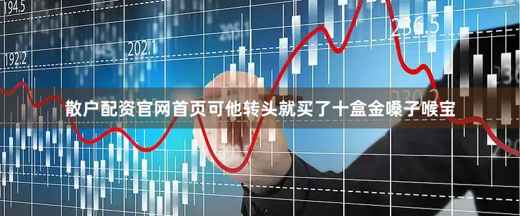 散户配资官网首页可他转头就买了十盒金嗓子喉宝