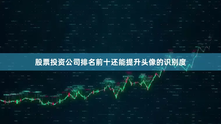 股票投资公司排名前十还能提升头像的识别度
