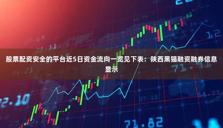 股票配资安全的平台近5日资金流向一览见下表：陕西黑猫融资融券信息显示