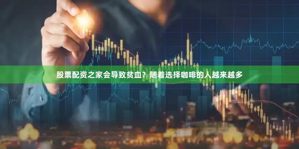 股票配资之家会导致贫血？随着选择咖啡的人越来越多