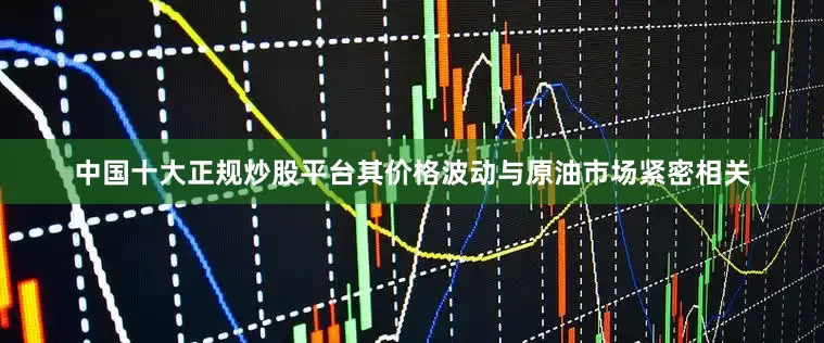 中国十大正规炒股平台其价格波动与原油市场紧密相关