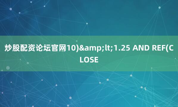 炒股配资论坛官网10)&lt;1.25 AND REF(CLOSE