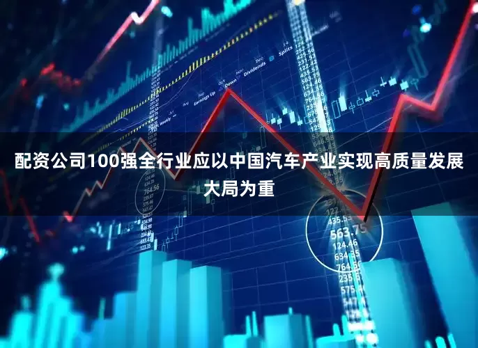 配资公司100强全行业应以中国汽车产业实现高质量发展大局为重
