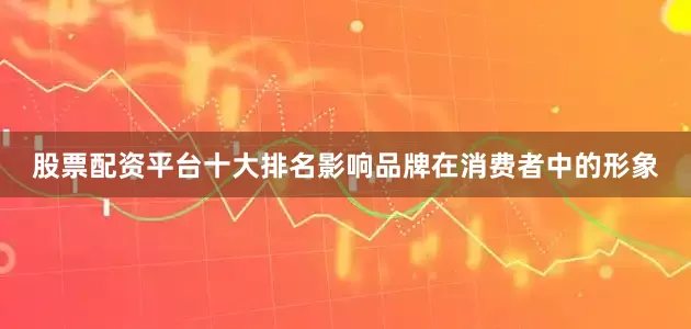 股票配资平台十大排名影响品牌在消费者中的形象