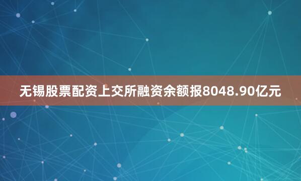 无锡股票配资上交所融资余额报8048.90亿元