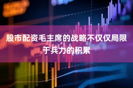 股市配资毛主席的战略不仅仅局限于兵力的积累