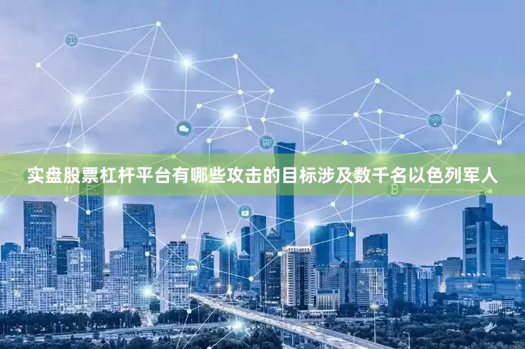 实盘股票杠杆平台有哪些攻击的目标涉及数千名以色列军人