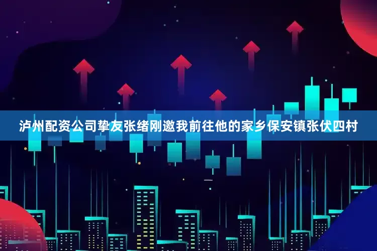 泸州配资公司挚友张绪刚邀我前往他的家乡保安镇张伏四村