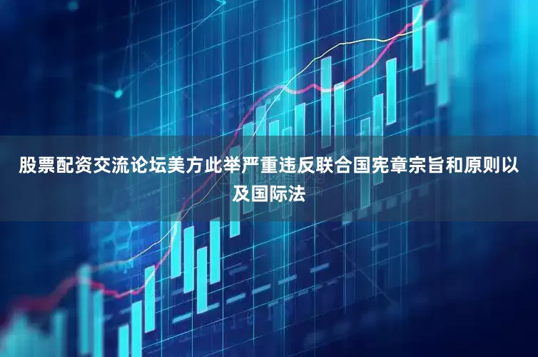 股票配资交流论坛美方此举严重违反联合国宪章宗旨和原则以及国际法