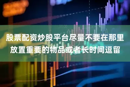 股票配资炒股平台尽量不要在那里放置重要的物品或者长时间逗留