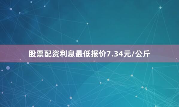股票配资利息最低报价7.34元/公斤