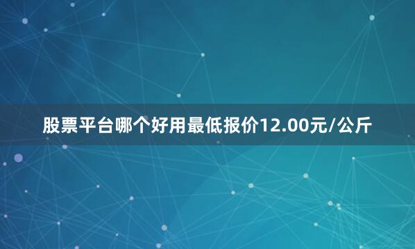 股票平台哪个好用最低报价12.00元/公斤