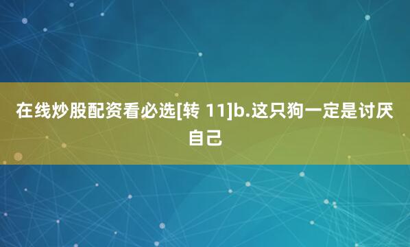 在线炒股配资看必选[转 11]b.这只狗一定是讨厌自己