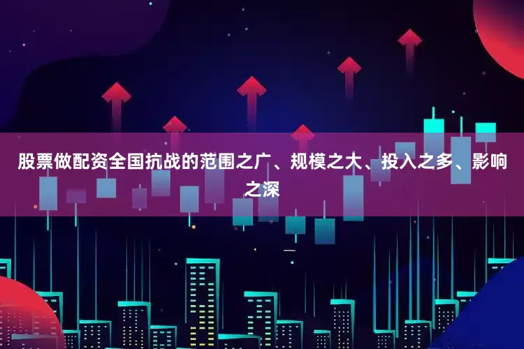 股票做配资全国抗战的范围之广、规模之大、投入之多、影响之深