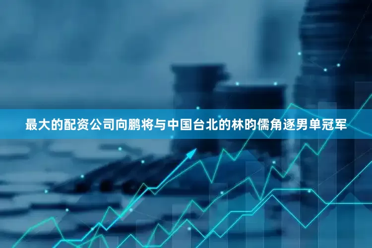 最大的配资公司向鹏将与中国台北的林昀儒角逐男单冠军