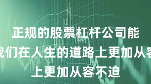 正规的股票杠杆公司能够让我们在人生的道路上更加从容不迫