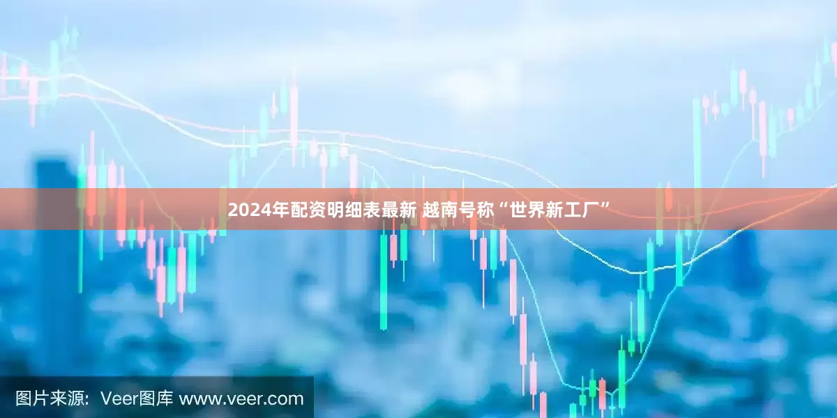 2024年配资明细表最新 越南号称“世界新工厂”