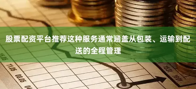 股票配资平台推荐这种服务通常涵盖从包装、运输到配送的全程管理