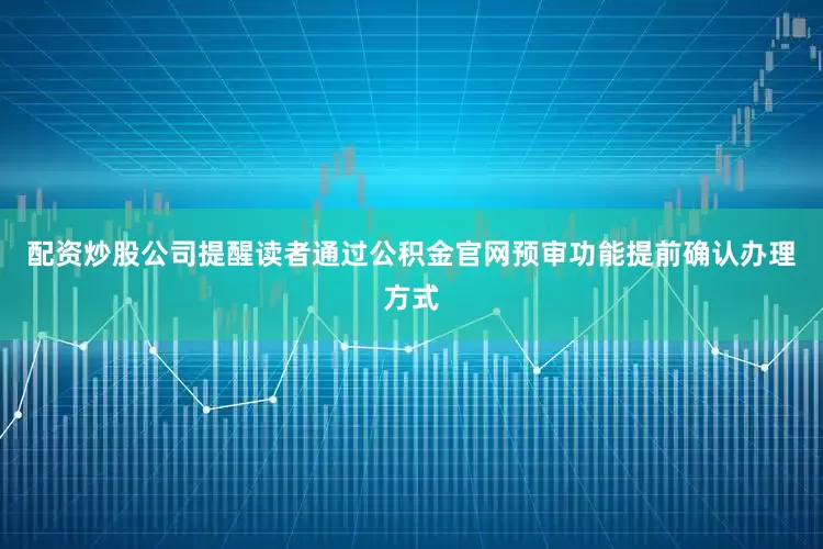 配资炒股公司提醒读者通过公积金官网预审功能提前确认办理方式