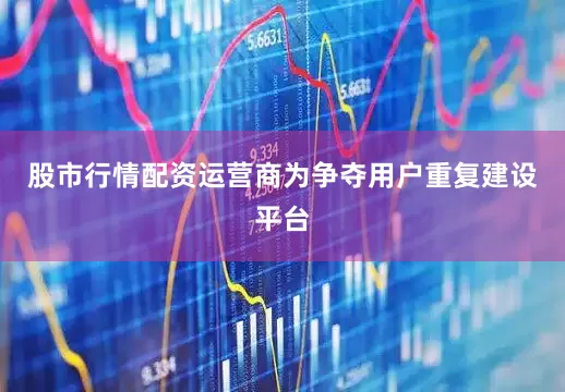 股市行情配资运营商为争夺用户重复建设平台