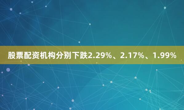 股票配资机构分别下跌2.29%、2.17%、1.99%