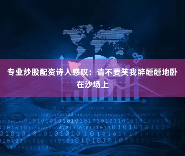 专业炒股配资诗人感叹：请不要笑我醉醺醺地卧在沙场上