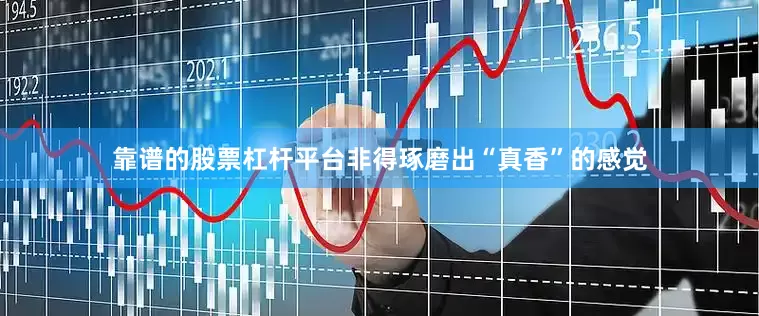 靠谱的股票杠杆平台非得琢磨出“真香”的感觉