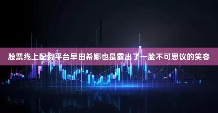 股票线上配资平台早田希娜也是露出了一脸不可思议的笑容