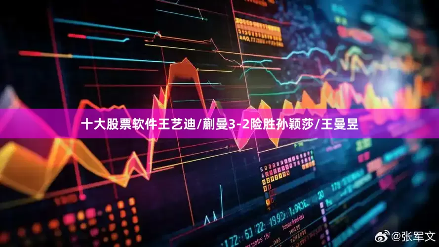 十大股票软件王艺迪/蒯曼3-2险胜孙颖莎/王曼昱