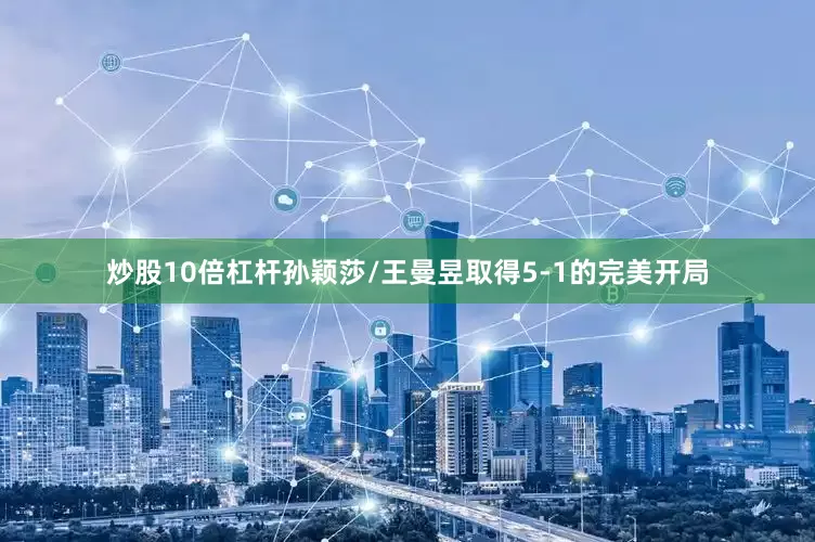 炒股10倍杠杆孙颖莎/王曼昱取得5-1的完美开局
