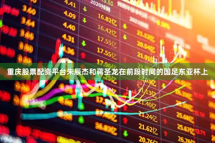 重庆股票配资平台朱辰杰和蒋圣龙在前段时间的国足东亚杯上