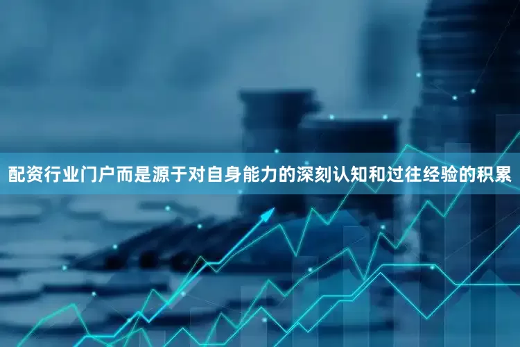 配资行业门户而是源于对自身能力的深刻认知和过往经验的积累