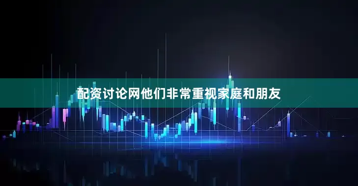 配资讨论网他们非常重视家庭和朋友