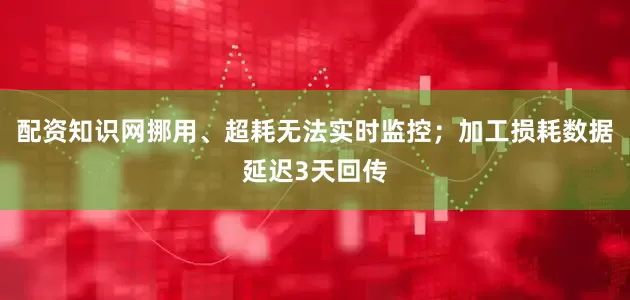 配资知识网挪用、超耗无法实时监控；加工损耗数据延迟3天回传