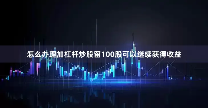 怎么办理加杠杆炒股留100股可以继续获得收益