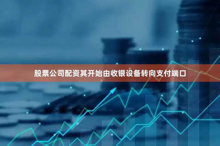 股票公司配资其开始由收银设备转向支付端口