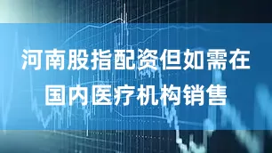 河南股指配资但如需在国内医疗机构销售