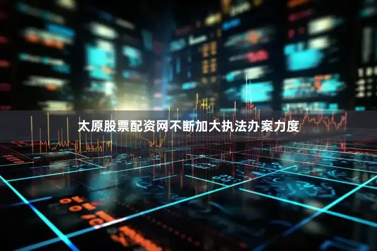 太原股票配资网不断加大执法办案力度