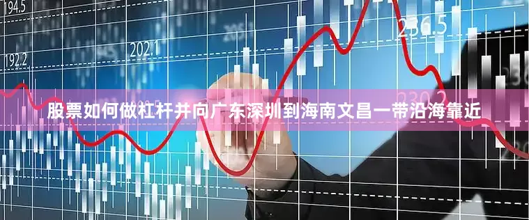 股票如何做杠杆并向广东深圳到海南文昌一带沿海靠近