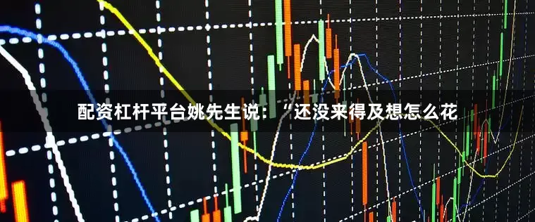 配资杠杆平台姚先生说：“还没来得及想怎么花