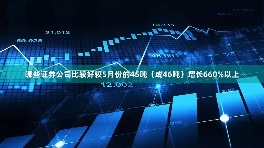 哪些证券公司比较好较5月份的45吨（或46吨）增长660%以上