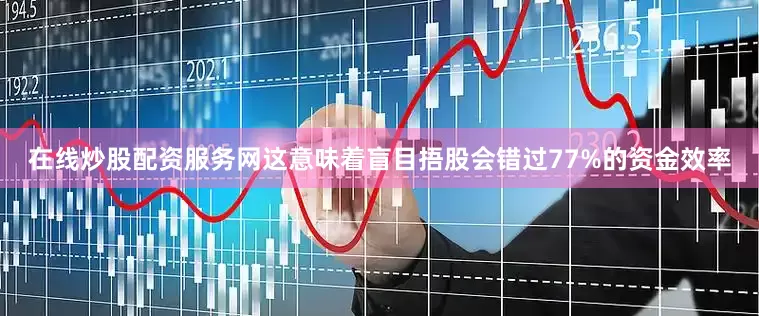 在线炒股配资服务网这意味着盲目捂股会错过77%的资金效率