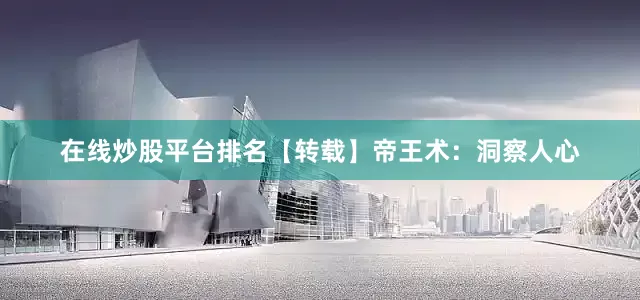 在线炒股平台排名【转载】帝王术：洞察人心