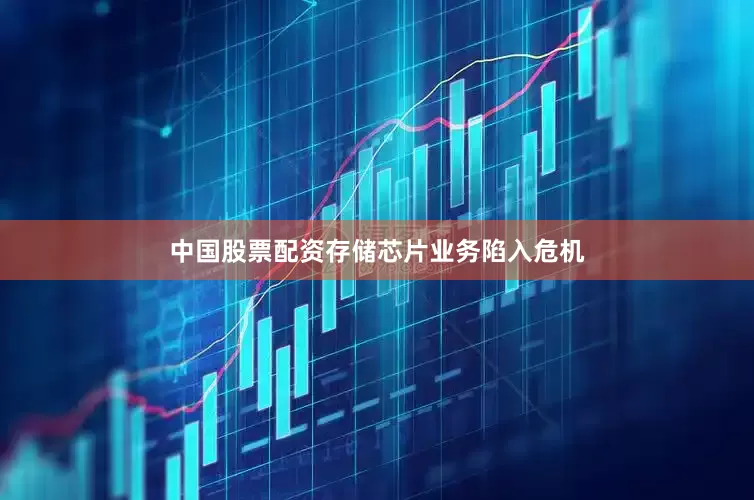 中国股票配资存储芯片业务陷入危机