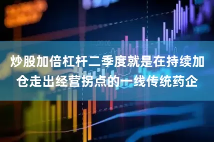 炒股加倍杠杆二季度就是在持续加仓走出经营拐点的一线传统药企