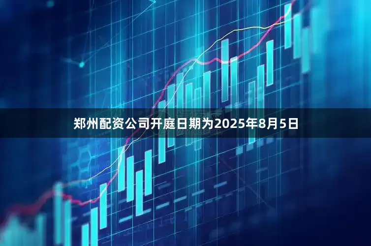 郑州配资公司开庭日期为2025年8月5日