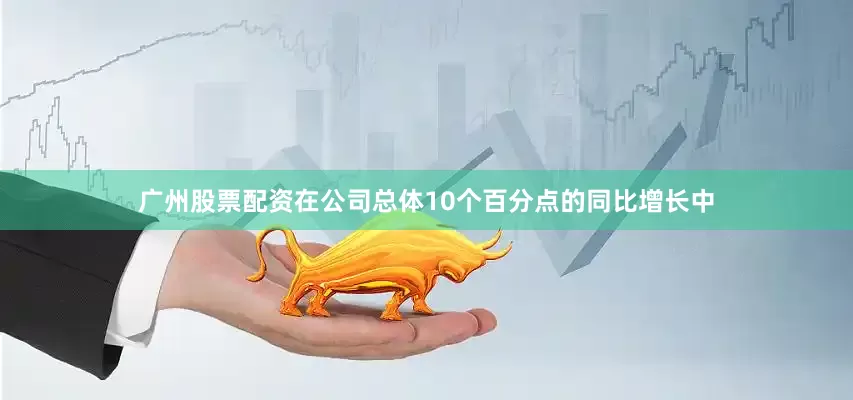 广州股票配资在公司总体10个百分点的同比增长中