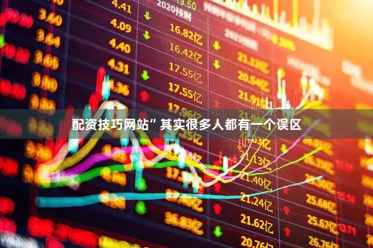 配资技巧网站”其实很多人都有一个误区