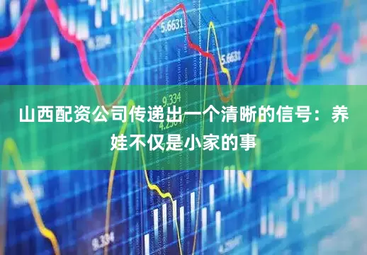 山西配资公司传递出一个清晰的信号：养娃不仅是小家的事