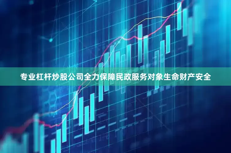 专业杠杆炒股公司全力保障民政服务对象生命财产安全